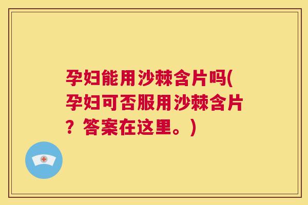 孕妇能用沙棘含片吗(孕妇可否服用沙棘含片？答案在这里。)