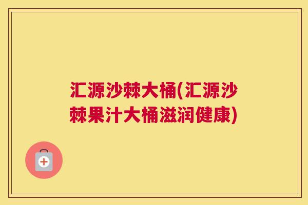 汇源沙棘大桶(汇源沙棘果汁大桶滋润健康)
