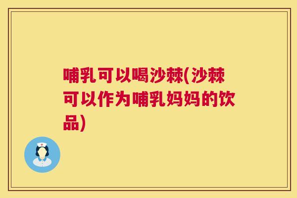 哺乳可以喝沙棘(沙棘可以作为哺乳妈妈的饮品)