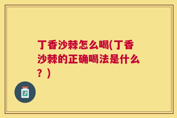 丁香沙棘怎么喝(丁香沙棘的正确喝法是什么？)