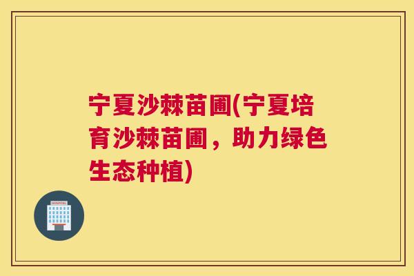 宁夏沙棘苗圃(宁夏培育沙棘苗圃，助力绿色生态种植)