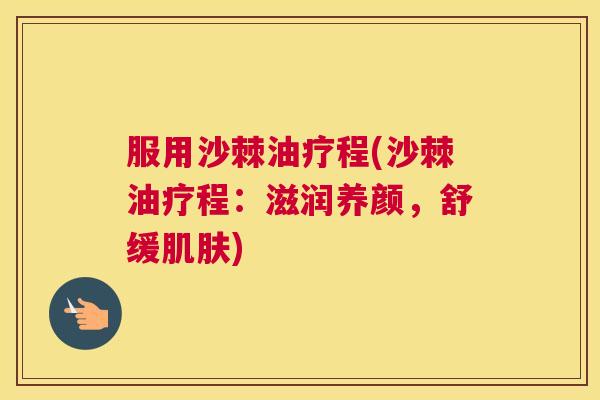 服用沙棘油疗程(沙棘油疗程：滋润养颜，舒缓肌肤)