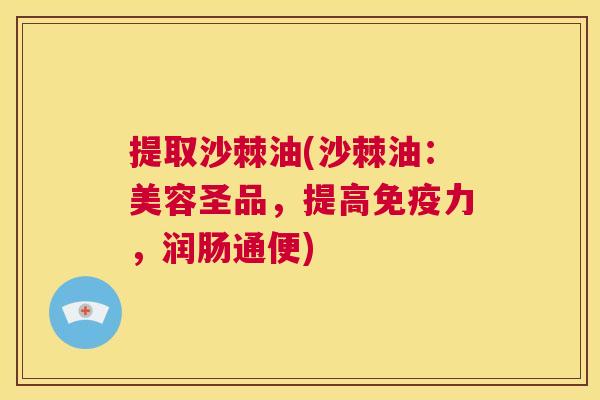 提取沙棘油(沙棘油:美容圣品,提高力,润肠通便) 提取沙棘油(沙棘油:美容圣品,提高力,润肠通便)