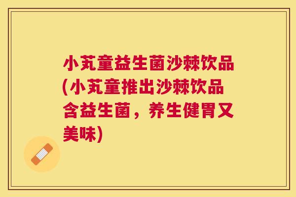 小芄童益生菌沙棘饮品(小芄童推出沙棘饮品含益生菌，养生健胃又美味)