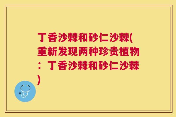 丁香沙棘和砂仁沙棘(重新发现两种珍贵植物:丁香沙棘和砂仁沙棘) 丁香沙棘和砂仁沙棘(重新发现两种珍贵植物:丁香沙棘和砂仁沙棘)