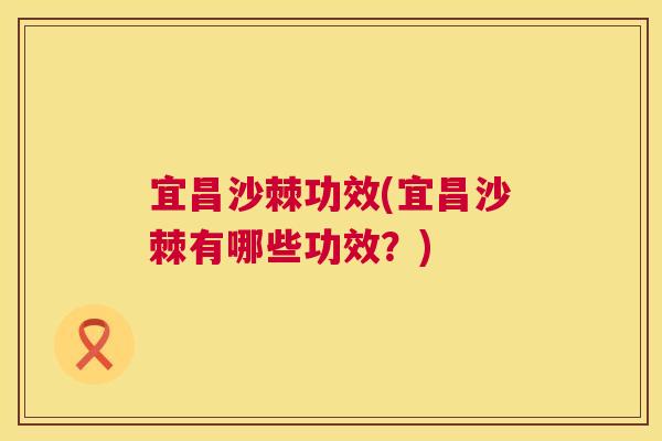 宜昌沙棘功效(宜昌沙棘有哪些功效?)