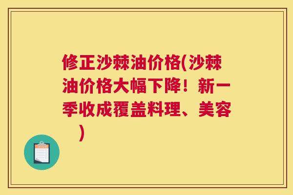 修正沙棘油价格(沙棘油价格大幅下降！新一季收成覆盖料理、美容　)