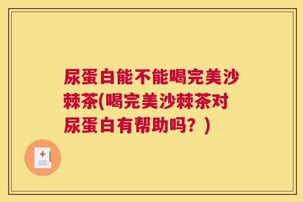尿蛋白能不能喝完美沙棘茶(喝完美沙棘茶对尿蛋白有帮助吗？)