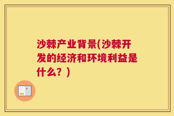沙棘产业背景(沙棘开发的经济和环境利益是什么?) 沙棘产业背景(沙棘开发的经济和环境利益是什么?)