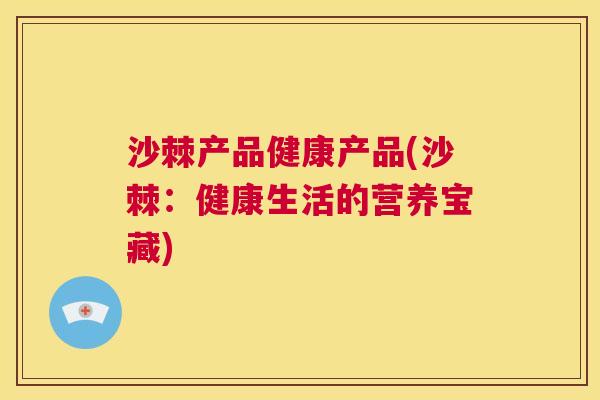沙棘产品健康产品(沙棘:健康生活的营养宝藏)