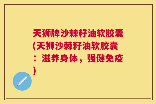 天狮牌沙棘籽油软胶囊(天狮沙棘籽油软胶囊：滋养身体，强健免疫)