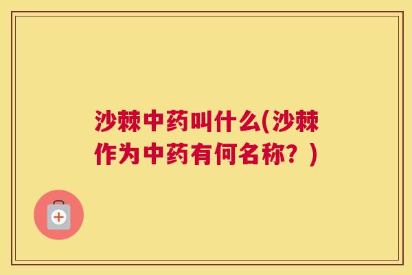 沙棘中药叫什么(沙棘作为中药有何名称？)