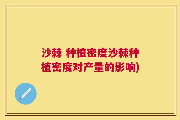沙棘 种植密度沙棘种植密度对产量的影响)