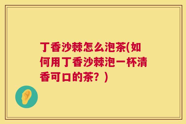 丁香沙棘怎么泡茶(如何用丁香沙棘泡一杯清香可口的茶？)