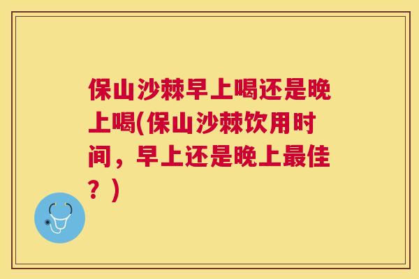 保山沙棘早上喝还是晚上喝(保山沙棘饮用时间，早上还是晚上最佳？)