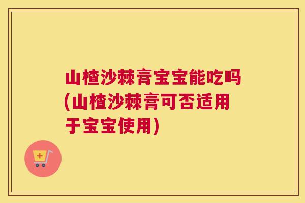 山楂沙棘膏宝宝能吃吗(山楂沙棘膏可否适用于宝宝使用)