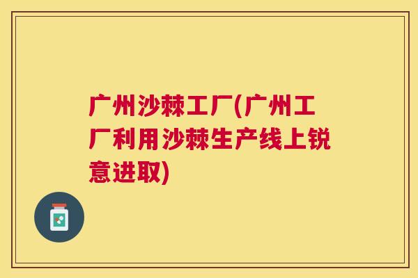 广州沙棘工厂(广州工厂利用沙棘生产线上锐意进取)