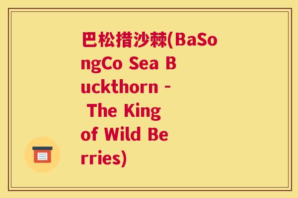 巴松措沙棘(BaSongCo Sea Buckthorn - The King of Wild Berries)