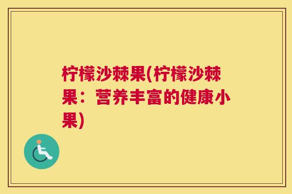 柠檬沙棘果(柠檬沙棘果:营养丰富的健康小果)
