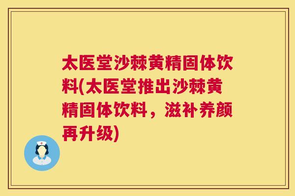 太医堂沙棘黄精固体饮料(太医堂推出沙棘黄精固体饮料，滋补养颜再升级)
