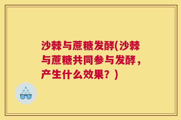沙棘与蔗糖发酵(沙棘与蔗糖共同参与发酵，产生什么效果？)