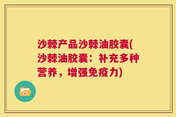 沙棘产品沙棘油胶囊(沙棘油胶囊：补充多种营养，增强免疫力)