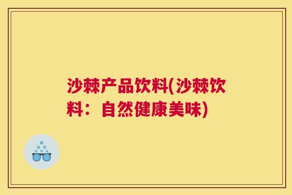 沙棘产品饮料(沙棘饮料：自然健康美味)