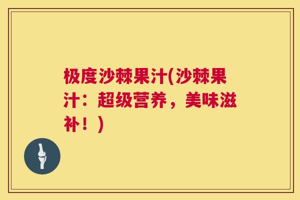 极度沙棘果汁(沙棘果汁:超级营养,美味滋补!) 极度沙棘果汁(沙棘果汁:超级营养,美味滋补!)