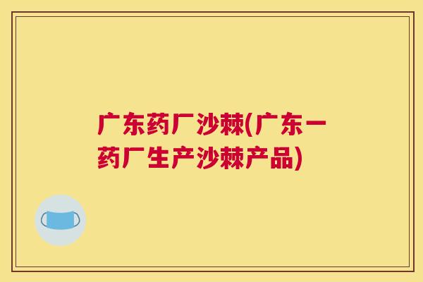 广东药厂沙棘(广东一药厂生产沙棘产品)