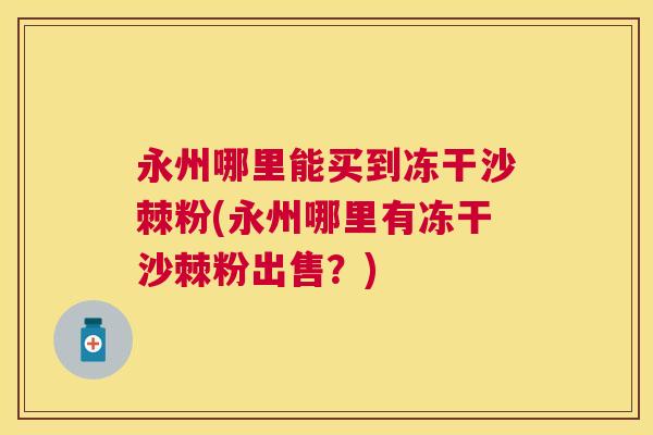 永州哪里能买到冻干沙棘粉(永州哪里有冻干沙棘粉出售？)