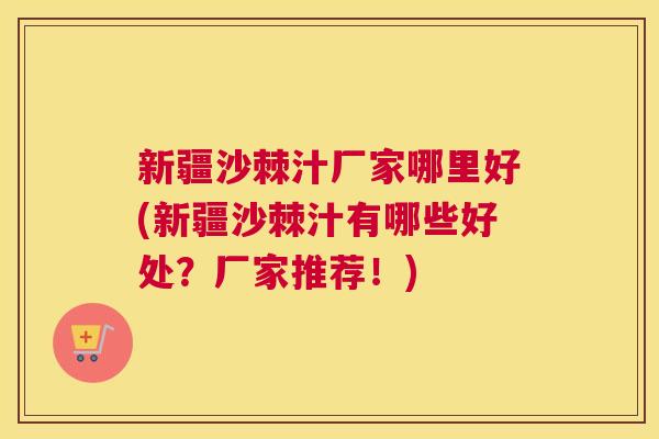 新疆沙棘汁厂家哪里好(新疆沙棘汁有哪些好处？厂家推荐！)