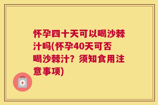 怀孕四十天可以喝沙棘汁吗(怀孕40天可否喝沙棘汁?须知食用注意事项)