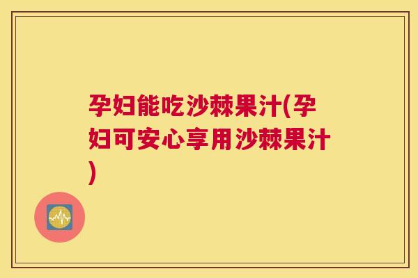 孕妇能吃沙棘果汁(孕妇可安心享用沙棘果汁)