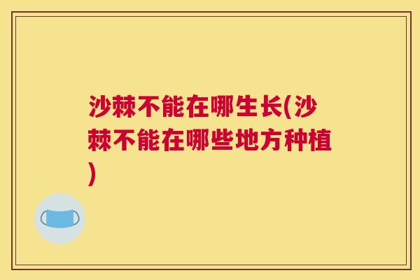 沙棘不能在哪生长(沙棘不能在哪些地方种植)