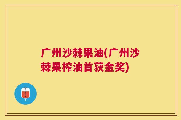 广州沙棘果油(广州沙棘果榨油首获金奖)