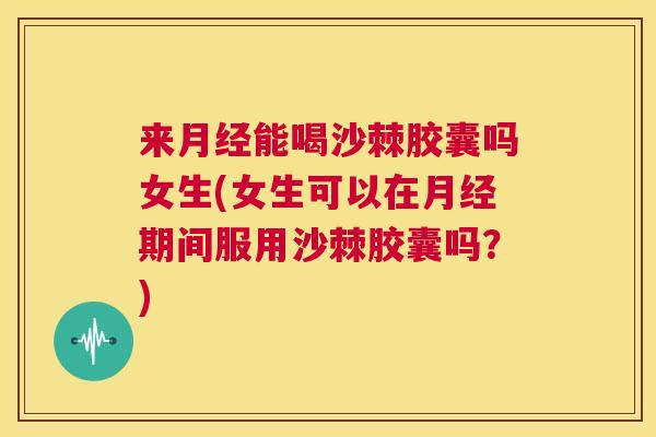来月经能喝沙棘胶囊吗女生(女生可以在月经期间服用沙棘胶囊吗？)
