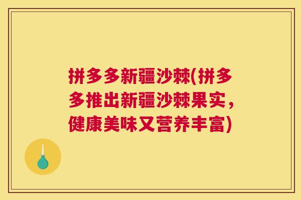 拼多多新疆沙棘(拼多多推出新疆沙棘果实，健康美味又营养丰富)
