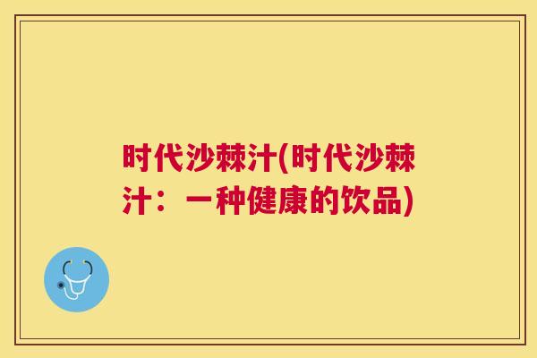 时代沙棘汁(时代沙棘汁：一种健康的饮品)