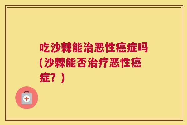 吃沙棘能治恶性癌症吗(沙棘能否治疗恶性癌症？)