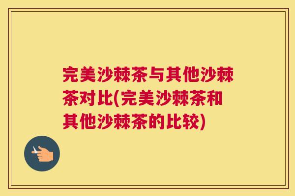 完美沙棘茶与其他沙棘茶对比(完美沙棘茶和其他沙棘茶的比较)