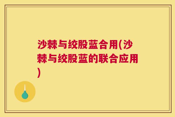 沙棘与绞股蓝合用(沙棘与绞股蓝的联合应用)