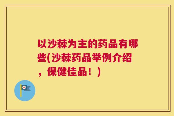 以沙棘为主的药品有哪些(沙棘药品举例介绍，保健佳品！)