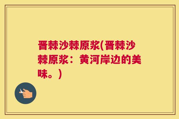 晋棘沙棘原浆(晋棘沙棘原浆：黄河岸边的美味。)