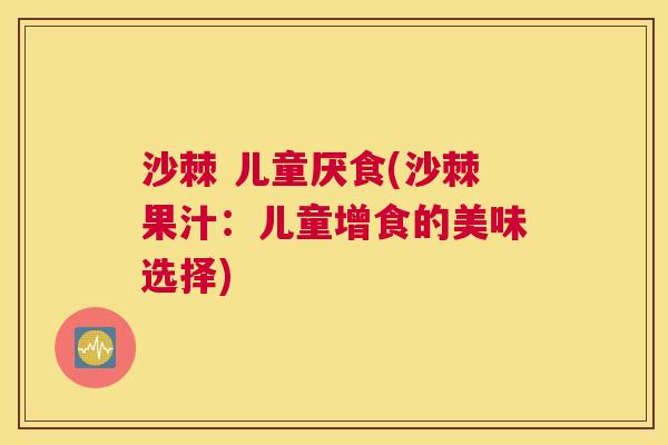 沙棘 儿童厌食(沙棘果汁：儿童增食的美味选择)