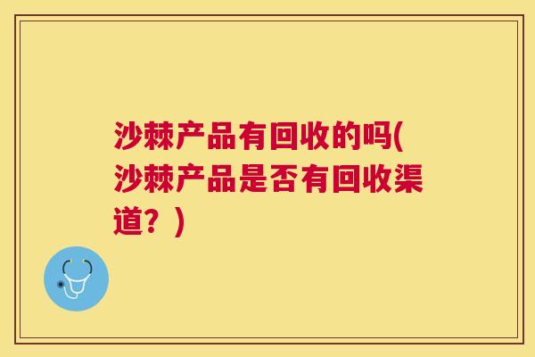 沙棘产品有回收的吗(沙棘产品是否有回收渠道?)