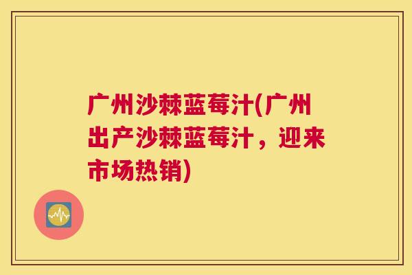 广州沙棘蓝莓汁(广州出产沙棘蓝莓汁，迎来市场热销)