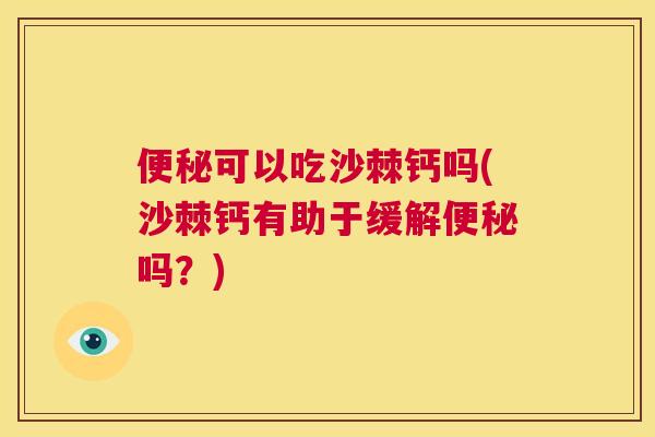 便秘可以吃沙棘钙吗(沙棘钙有助于缓解便秘吗？)
