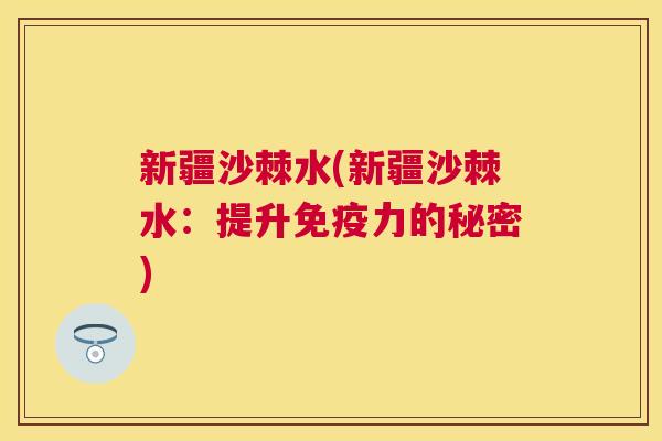 新疆沙棘水(新疆沙棘水:提升免疫力的秘密)