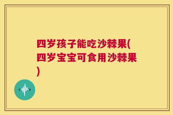 四岁孩子能吃沙棘果(四岁宝宝可食用沙棘果)