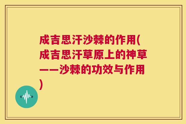 成吉思汗沙棘的作用(成吉思汗草原上的神草——沙棘的功效与作用)